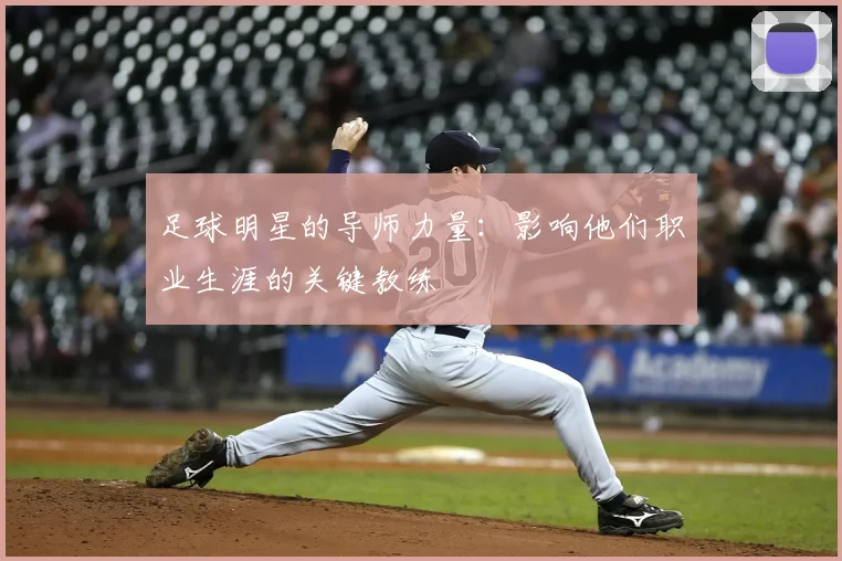 足球明星的导师力量：影响他们职业生涯的关键教练