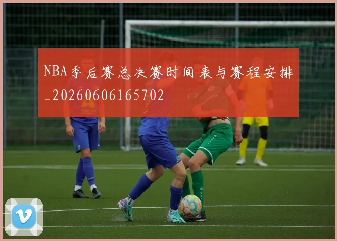 NBA季后赛总决赛时间表与赛程安排_20260606165702