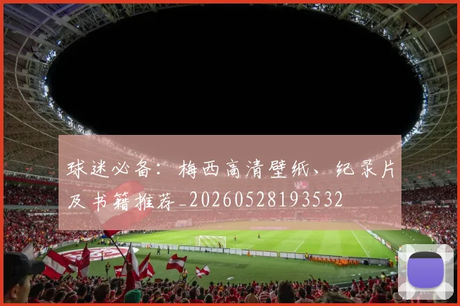 球迷必备：梅西高清壁纸、纪录片及书籍推荐_20260528193532
