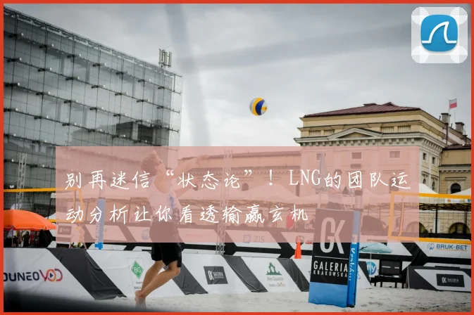 别再迷信“状态论”!LNG的团队运动分析让你看透输赢玄机
