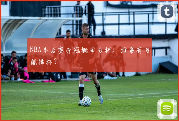 NBA季后赛夺冠概率分析:谁最有可能捧杯?