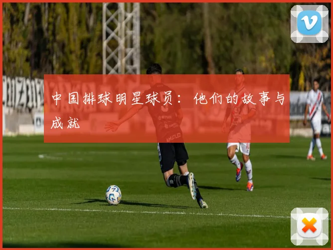 中国排球明星球员:他们的故事与成就
