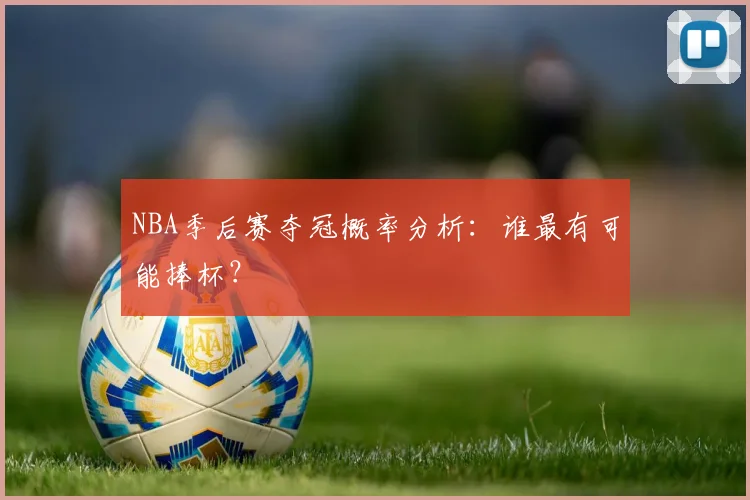 NBA季后赛夺冠概率分析:谁最有可能捧杯?