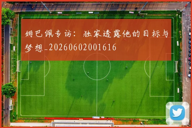 姆巴佩专访：独家透露他的目标与梦想_20260602001616