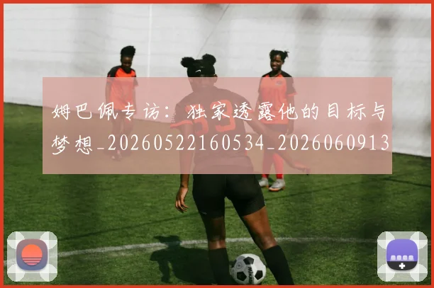 姆巴佩专访:独家透露他的目标与梦想_20260522160534_20260609132730