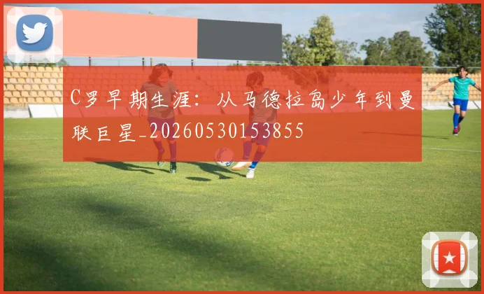 C罗早期生涯：从马德拉岛少年到曼联巨星_20260530153855