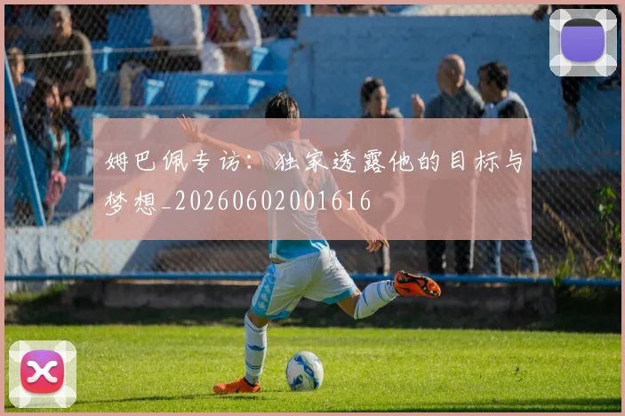 姆巴佩专访：独家透露他的目标与梦想_20260602001616