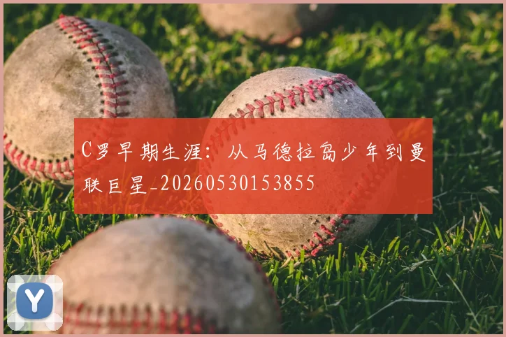 C罗早期生涯：从马德拉岛少年到曼联巨星_20260530153855