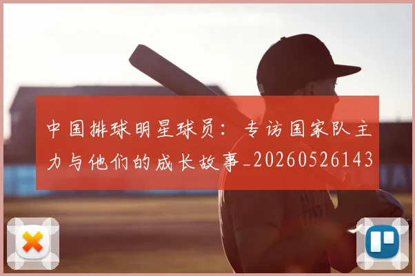 中国排球明星球员:专访国家队主力与他们的成长故事_20260526143159_20260607160606
